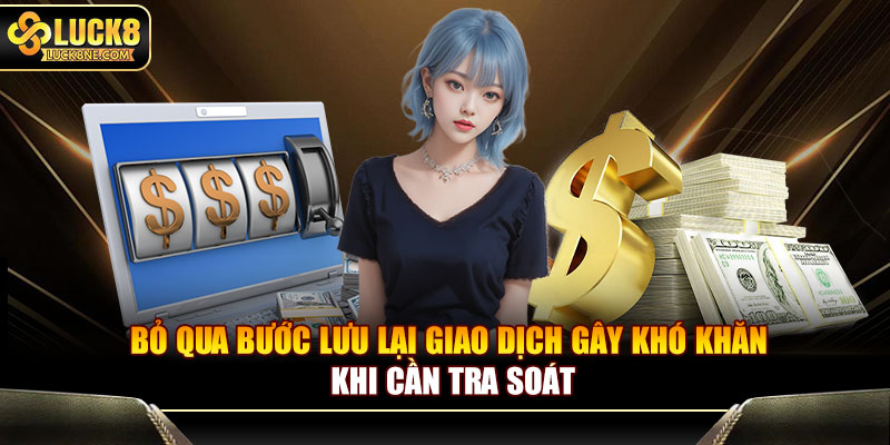 Bỏ qua bước lưu lại giao dịch gây khó khăn khi cần tra soát