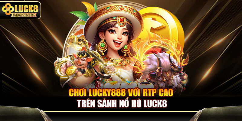 Chơi Lucky888 với RTP cao trên sảnh nổ hũ Luck8
