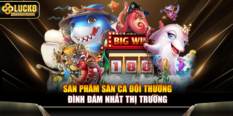 Sản phẩm săn cá đổi thưởng đình đám nhất thị trường