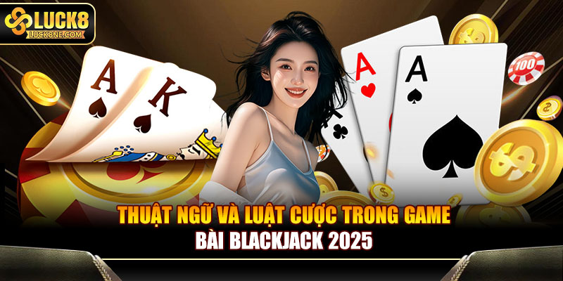 Thuật ngữ và luật cược trong game bài blackjack 2025